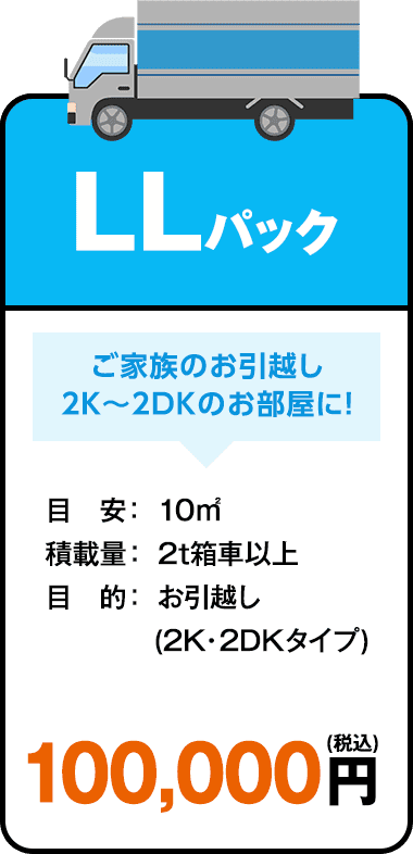 LLパックプラン ご家族のお引越し2K～2DKのお部屋に！ 目安：10㎡ 積載量：2t箱車以上 目的：お引越し（2K・2DKタイプ）　100,000円