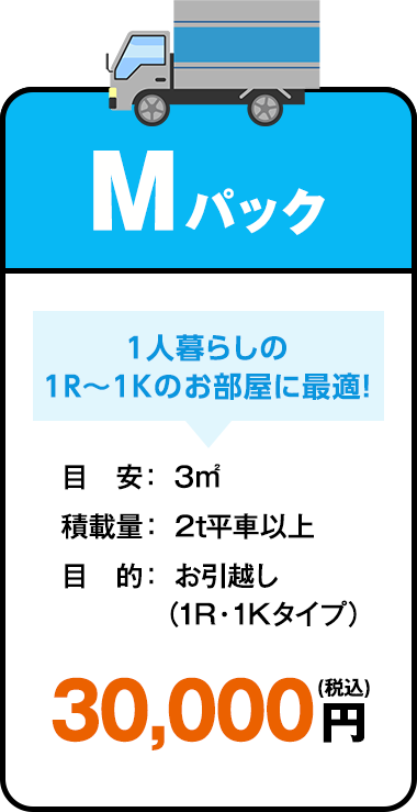 Mパックプラン 1人暮らしの1R～1Kのお部屋に最適！ 目安：3㎡ 積載量：2t平車以上 目的：お引越し（1R・1Kタイプ） 30,000円