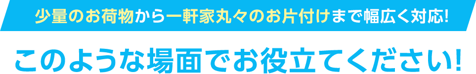 少量のお荷物から一軒家丸々のお片付けまで幅広く対応！このような場面でお役立て下さい！